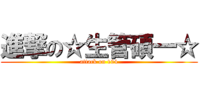 進撃の☆生管碩一☆ (attack on 104)