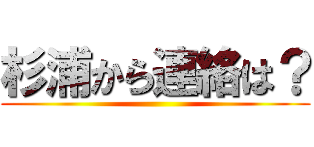 杉浦から連絡は？ ()