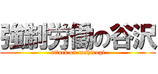 強制労働の谷沢 (attack on teshirogi)