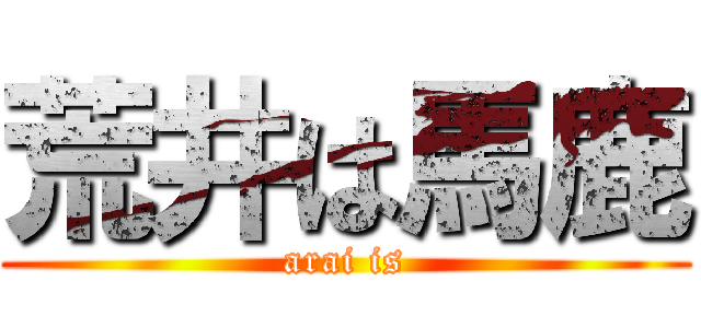 荒井は馬鹿 (arai is)