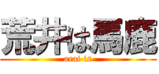 荒井は馬鹿 (arai is)