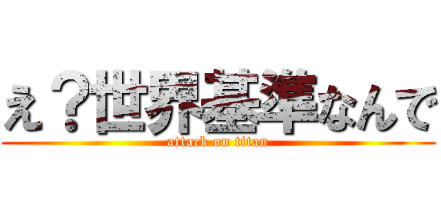 え？世界基準なんで (attack on titan)