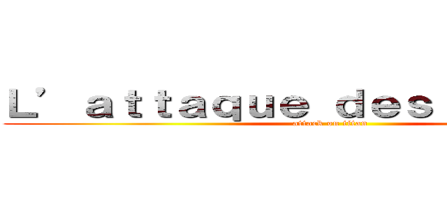 Ｌ’ａｔｔａｑｕｅ ｄｅｓ ｔｉｔａｎｓ  (attack on titan)