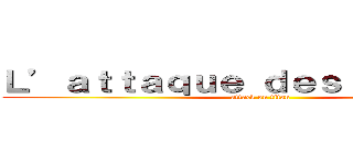 Ｌ’ａｔｔａｑｕｅ ｄｅｓ ｔｉｔａｎｓ  (attack on titan)