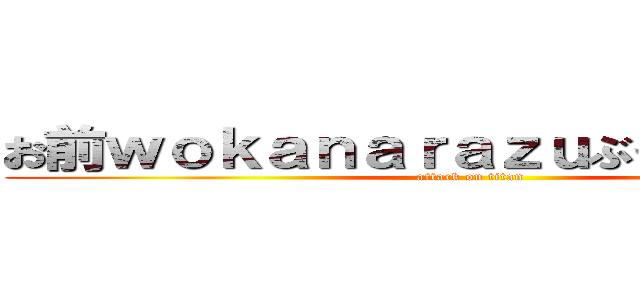 お前ｗｏｋａｎａｒａｚｕぶっ殺すしてやる (attack on titan)