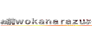 お前ｗｏｋａｎａｒａｚｕぶっ殺すしてやる (attack on titan)