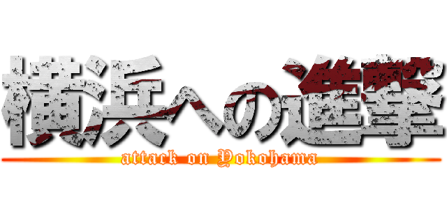 横浜への進撃 (attack on Yokohama)