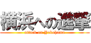 横浜への進撃 (attack on Yokohama)
