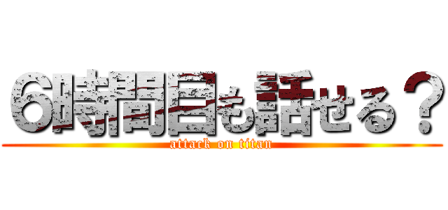 ６時間目も話せる？ (attack on titan)