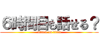 ６時間目も話せる？ (attack on titan)