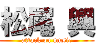 松尾 興 (attack on music)