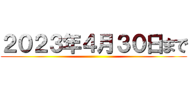 ２０２３年４月３０日まで ()