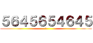 ５６４５６５４６４５ (身)