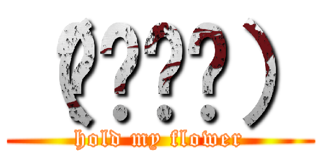 （ʘ‿ʘ✿） (hold my flower)