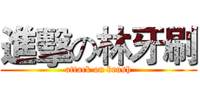 進擊の林牙刷 (attack on brush)