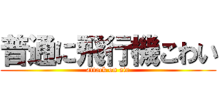 普通に飛行機こわい (attack on air)