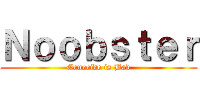 Ｎｏｏｂｓｔｅｒ (Genocide is Bad)