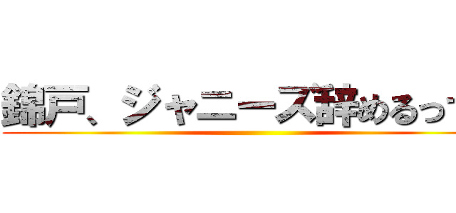 錦戸、ジャニーズ辞めるってよ ()