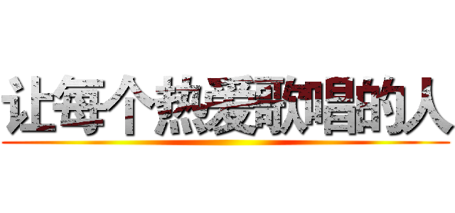 让每个热爱歌唱的人 ()
