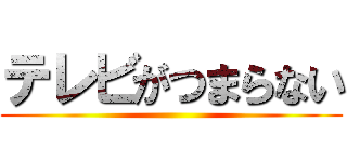 テレビがつまらない ()