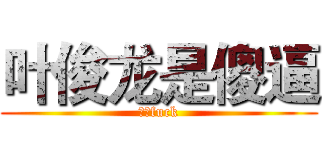 叶俊龙是傻逼 (我的fuck)