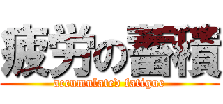 疲労の蓄積 (accumulated fatigue)