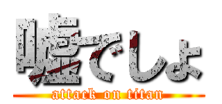 嘘でしょ (attack on titan)