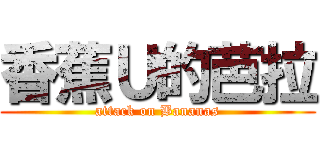 香蕉Ｕ的芭拉 (attack on Bananas)