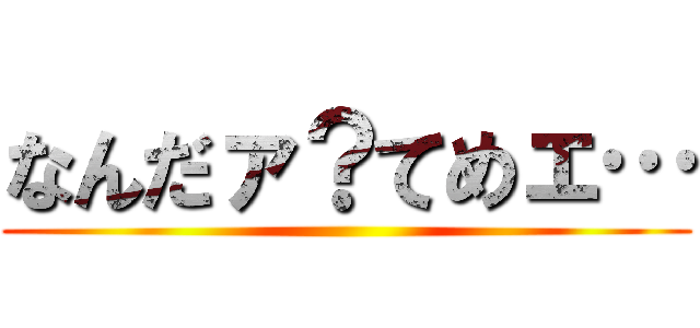 なんだァ？てめェ… ()