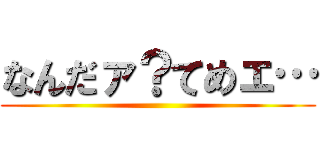 なんだァ？てめェ… ()