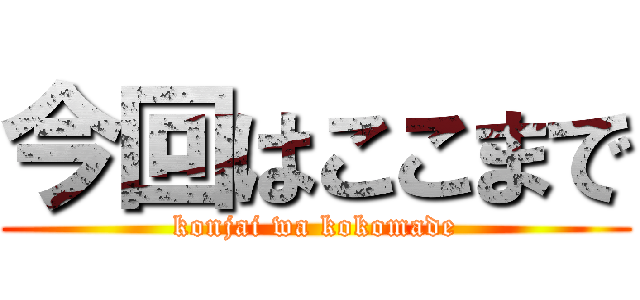 今回はここまで (konjai wa kokomade)