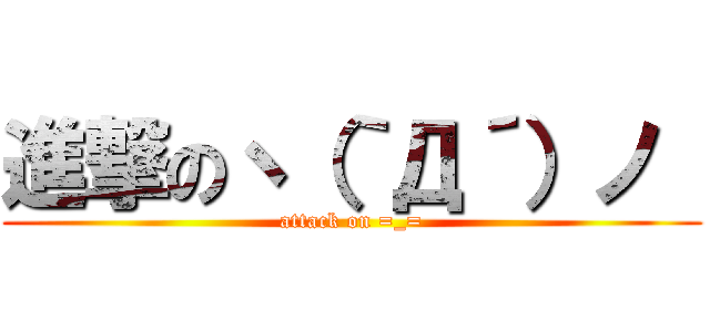 進撃のヽ（｀Д´）ノ  (attack on =_=)