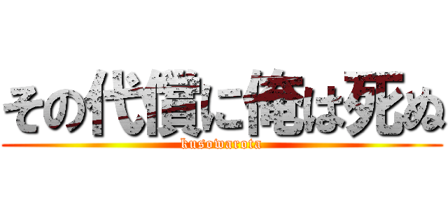 その代償に俺は死ぬ (kusowarota)