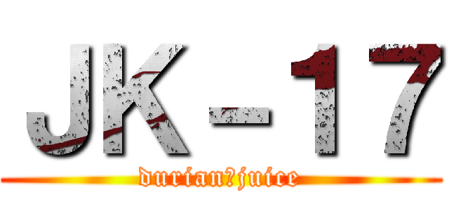ＪＫ－１７ (durian＝juice)