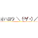 オハヨウ ＼（・∀・）／ ()