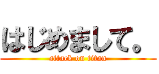 はじめまして。 (attack on titan)