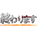 終わります (thank you for listening)