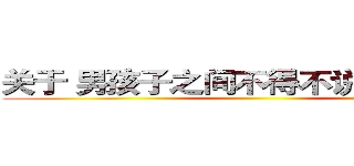 关于 男孩子之间不得不说的“友情” ()