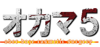 オカマ５ (over doze cosmetic surgery)