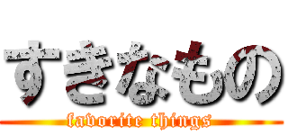 すきなもの (favorite things)