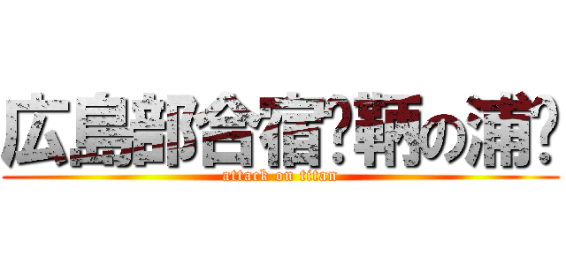 広島部合宿〜鞆の浦〜 (attack on titan)