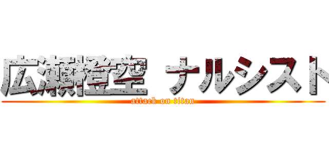 広瀬橙空 ナルシスト (attack on titan)