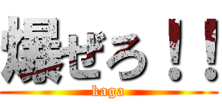 爆ぜろ！！ (kaga)