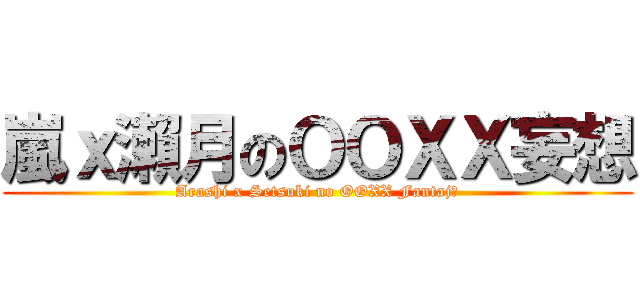 嵐ｘ瀨月のＯＯＸＸ妄想 (Arashi x Setsuki no OOXX Fantajī)