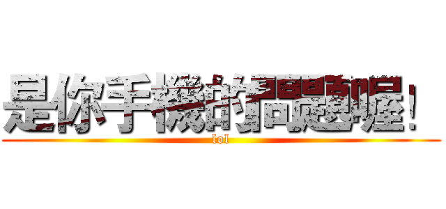 是你手機的問題喔！ (lol)