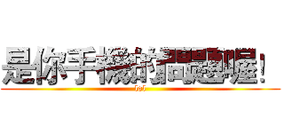 是你手機的問題喔！ (lol)