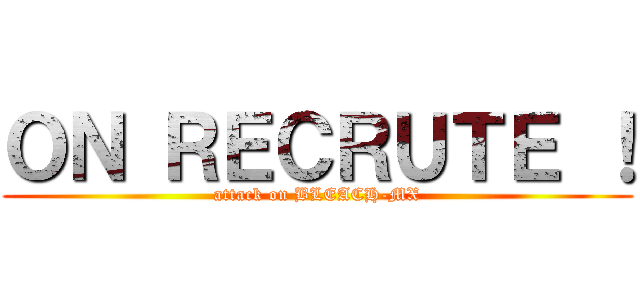 ＯＮ ＲＥＣＲＵＴＥ ！ (attack on BLEACH-MX)