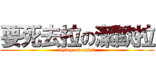 要死去拉の潔歐拉 (dying on oplaf)