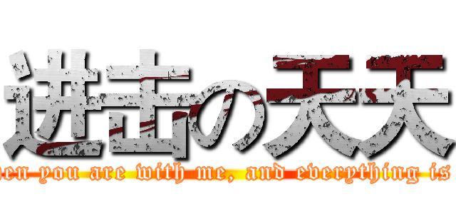 进击の天天 (You are everything when you are with me, and everything is you when you are not)