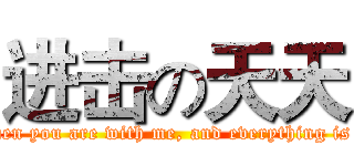 进击の天天 (You are everything when you are with me, and everything is you when you are not)